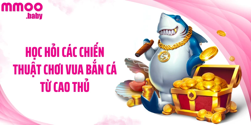 Học hỏi các chiến thuật chơi Vua bắn cá từ cao thủ