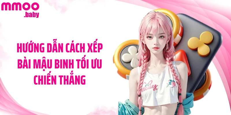 Hướng dẫn cách xếp bài Mậu Binh tối ưu chiến thắng