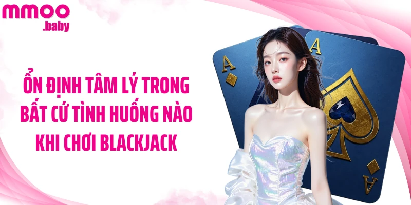 Ổn định tâm lý trong bất cứ tình huống nào khi chơi Blackjack